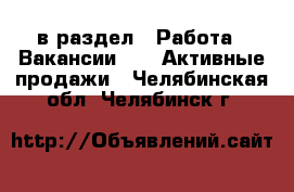  в раздел : Работа » Вакансии »  » Активные продажи . Челябинская обл.,Челябинск г.